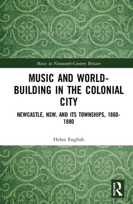 Cover of Music and World-Building in the Colonial City: Newcastle, NSW, and its Townships, 1860-1880