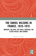 Cover of The Daniel Wilsons in France, 1819-1919: Industry, the Arts, the Press, Châteaux, the Elysée Palace, and Scandal