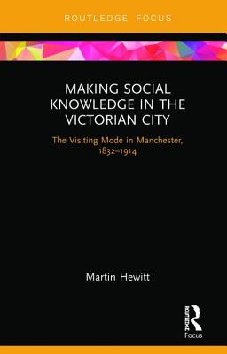 Cover of Making Social Knowledge in the Victorian City: The Visiting Mode in Manchester, 1832-1914