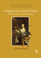Cover of Imaging Stuart Family Politics: Dynastic Crisis and Continuity
