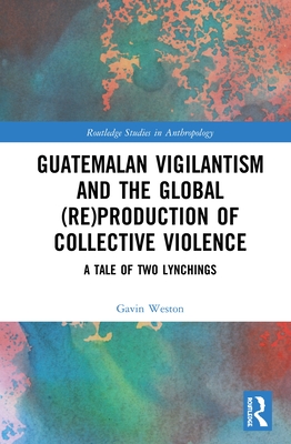 Cover of Guatemalan Vigilantism and the Global (Re)Production of Collective Violence: A Tale of Two Lynchings