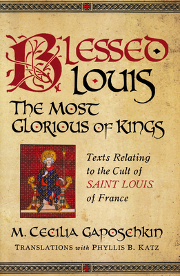 Cover of Blessed Louis, the Most Glorious of Kings: Texts Relating to the Cult of Saint Louis of France