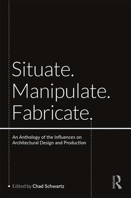 Cover of Situate, Manipulate, Fabricate: An Anthology of the Influences on Architectural Design and Production