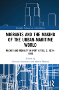 Cover of Migrants and the Making of the Urban-Maritime World: Agency and Mobility in Port Cities, C. 1570-1940
